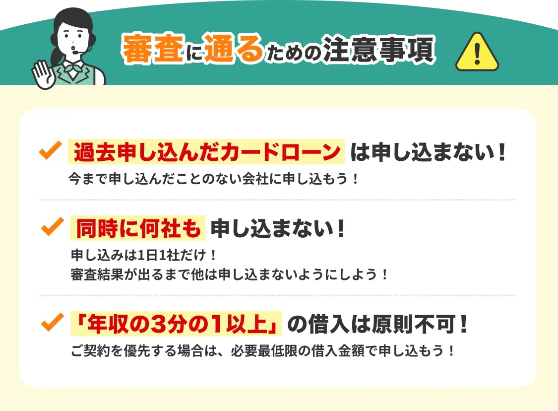 審査に通るための注意事項:過去申し込んだカードローンは申し込まない、同時に何社も申し込まない、年収の3分の1以上の借入は原則不可!